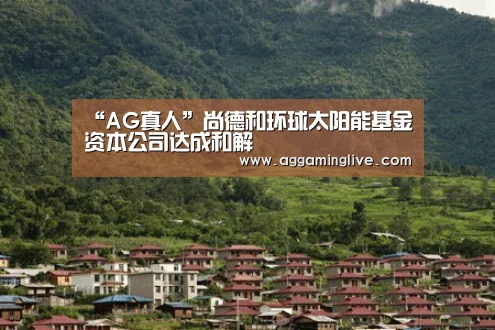 “AG真人”尚德和环球太阳能基金资本公司达成和解(图2) AG真人