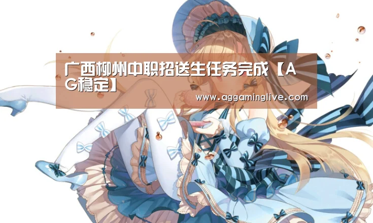 广西柳州中职招送生任务完成【AG稳定】(图1) AG集团